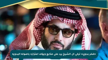 «فخر بدوي» تركي آل الشيخ يرد على متابع ويؤكد اعتزازه بأصوله البدوية
